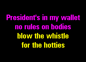 President's in my wallet
no rules on bodies

blow the whistle
for the hotties