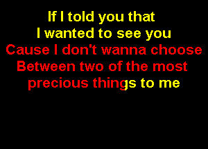 If I told you that
I wanted to see you
Cause I don't wanna choose
Between two of the most
precious things to me