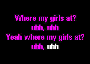 Where my girls at?
uhh,uhh

Yeah where my girls at?
uhh,uhh