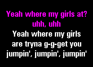 Yeah where my girls at?
uhh,uhh
Yeah where my girls
are tryna g-g-get you
iumpin', iumpin', iumpin'