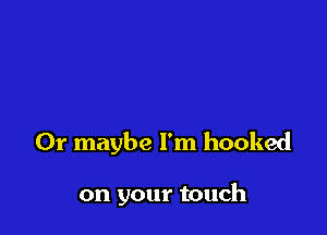 Or maybe I'm hooked

on your touch