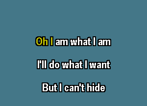 Oh I am what I am

I'll do what I want

But I can't hide