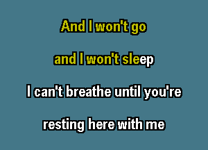 And I won't go

and I won't sleep

I can't breathe until you're

resting here with me