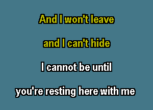 And I won't leave
and I can't hide

I cannot be until

you're resting here with me