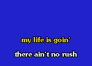 my life is goin'

mere ain't no rush