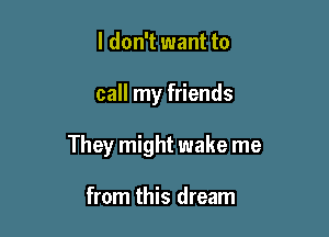 I don't want to

call my friends

They might wake me

from this dream