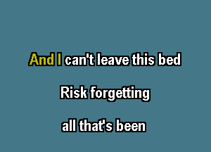 And I can't leave this bed

Risk forgetting

all that's been