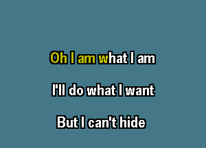 Oh I am what I am

I'll do what I want

But I can't hide