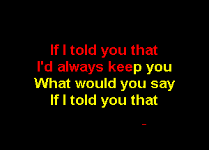 If I told you that
I'd always keep you

What would you say
If I told you that