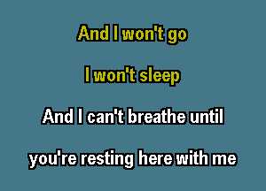 And I won't go

I won't sleep
And I can't breathe until

you're resting here with me