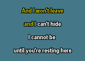 And I won't leave
and I can't hide

I cannot be

until you're resting here