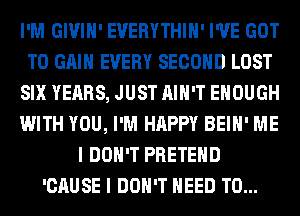 I'M GIVIH' EVERYTHIH' I'VE GOT
TO GAIN EVERY SECOND LOST
SIX YEARS, JUST AIN'T ENOUGH
WITH YOU, I'M HAPPY BEIH' ME
I DON'T PRETEHD
'CAUSE I DON'T NEED TO...