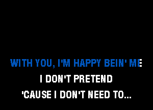 WITH YOU, I'M HAPPY BEIH' ME
I DON'T PRETEHD
'CAUSE I DON'T NEED TO...
