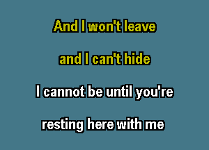 And I won't leave

and I can't hide

I cannot be until you're

resting here with me