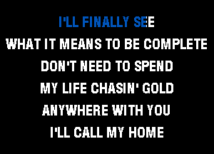 I'LL FINALLY SEE
WHAT IT MEANS TO BE COMPLETE
DON'T NEED TO SPEND
MY LIFE CHASIH' GOLD
ANYWHERE WITH YOU
I'LL CALL MY HOME
