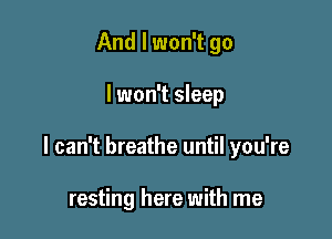 And I won't go

I won't sleep

I can't breathe until you're

resting here with me