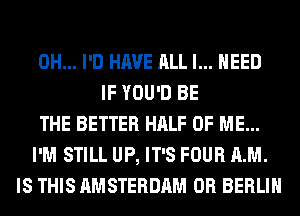 0H... I'D HAVE ALL I... NEED
IF YOU'D BE
THE BETTER HALF OF ME...
I'M STILL UP, IT'S FOUR AM.
IS THIS AMSTERDAM 0R BERLIN