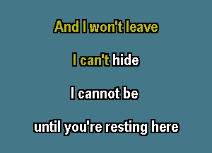 And I won't leave
I can't hide

I cannot be

until you're resting here