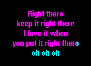 Right there
keep it right there

I love it when
you put it right there
oh oh oh