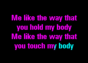 Me like the way that
you hold my body

Me like the way that
you touch my body