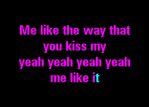 Me like the way that
you kiss my

yeah yeah yeah yeah
me like it