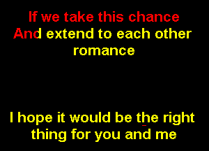 If we take this chance
And extend to each other
romance

I hope it would be the right
thing for you and me