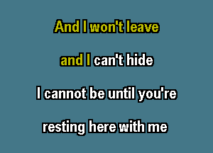 And I won't leave

and I can't hide

I cannot be until you're

resting here with me