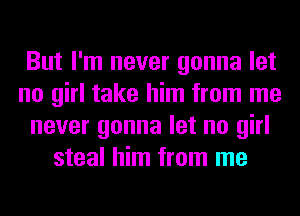 But I'm never gonna let
no girl take him from me
never gonna let no girl
steal him from me