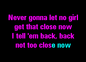 Never gonna let no girl
get that close now

I tell 'em back, back
not too close now