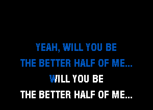 YEAH, WILL YOU BE
THE BETTER HALF OF ME...
WILL YOU BE
THE BETTER HALF OF ME...