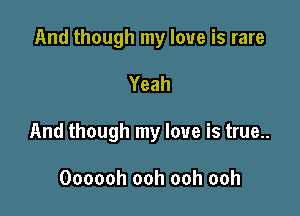 And though my love is rare

Yeah

And though my love is true..

Oooooh ooh ooh ooh