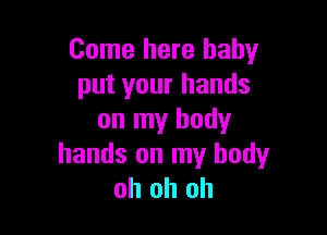 Come here baby
put your hands

on my body
hands on my body
oh oh oh