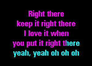 Right there
keep it right there

I love it when
you put it right there
yeah, yeah oh oh oh