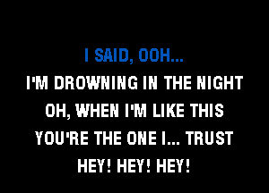 I SAID, 00H...

I'M BROWNING IN THE NIGHT
0H, WHEN I'M LIKE THIS
YOU'RE THE ONE l... TRUST
HEY! HEY! HEY!