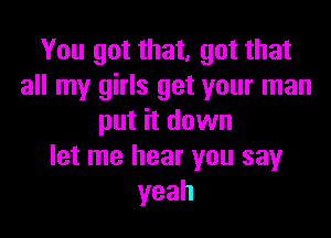 You got that, got that
all my girls get your man

put it down
let me hear you say
yeah