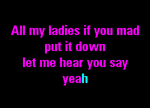 All my ladies if you mad
put it down

let me hear you say
yeah