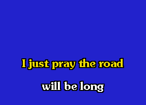 ljust pray the road

will be long