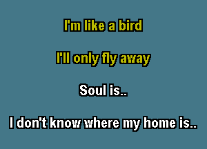 I'm like a bird
I'll only fly away

Soul is..

I don't know where my home is..