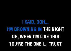 I SAID, 00H...
I'M BROWNING IN THE NIGHT
0H, WHEN I'M LIKE THIS
YOU'RE THE ONE l... TRUST