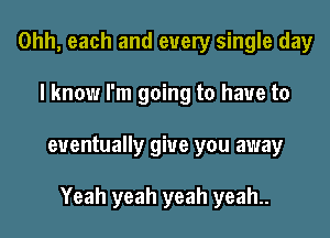 Ohh, each and every single day
I know I'm going to have to
eventually give you away

Yeah yeah yeah yeah..