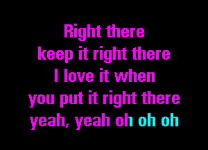 Right there
keep it right there

I love it when
you put it right there
yeah, yeah oh oh oh