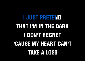 IJUST PBETEND
THAT I'M IN THE DARK
I DON'T REGRET
'CAUSE MY HEART CAN'T

TAKE A LOSS l