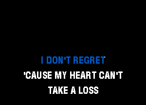 I DON'T REGRET
'CAUSE MY HEART CAN'T
TAKE A LOSS