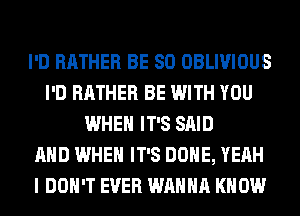 I'D RATHER BE SO OBLIVIOUS
I'D RATHER BE WITH YOU
WHEN IT'S SAID
AND WHEN IT'S DONE, YEAH
I DON'T EVER WANNA KNOW