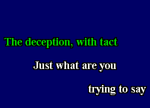 The deception, with tact

Just what are you

tIying to say