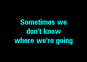 Sometimes we

don't know
where we're going