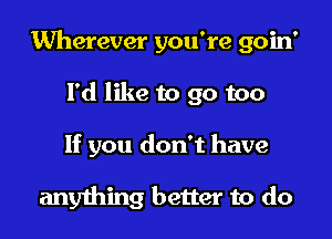 Wherever you're goin'
I'd like to go too
If you don't have

anything better to do