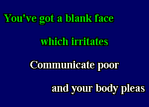 You've got a blank f ace

which irritates

Communicate poor

and your body pleas