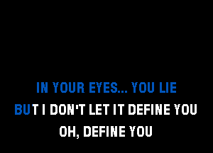 IN YOUR EYES... YOU LIE
BUT I DON'T LET IT DEFINE YOU
0H, DEFINE YOU