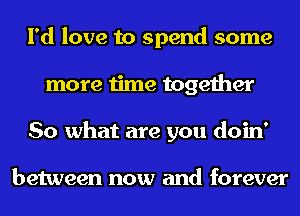 I'd love to spend some
more time together
So what are you doin'

between now and forever